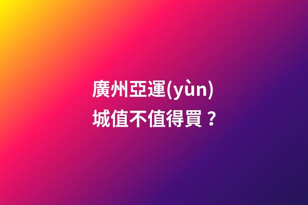 廣州亞運(yùn)城值不值得買？